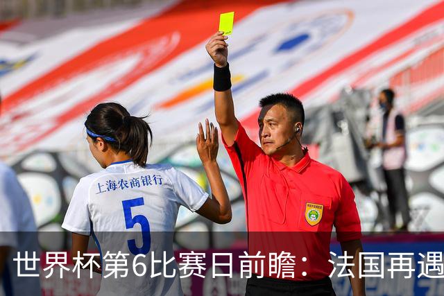 世界杯第6比赛日前瞻：法国再遇非洲死敌，阿根廷迎战"沙漠之狐"