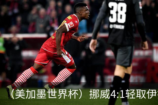 （美加墨世界杯）挪威4:1轻取伊拉克 终结亚足联球队不败战绩